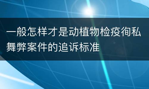 一般怎样才是动植物检疫徇私舞弊案件的追诉标准