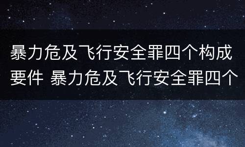 暴力危及飞行安全罪四个构成要件 暴力危及飞行安全罪四个构成要件是