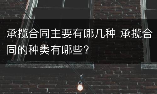承揽合同主要有哪几种 承揽合同的种类有哪些?