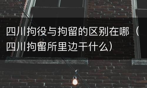 四川拘役与拘留的区别在哪（四川拘留所里边干什么）