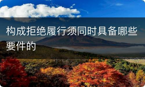 构成拒绝履行须同时具备哪些要件的
