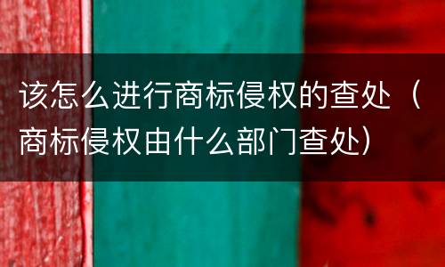 该怎么进行商标侵权的查处（商标侵权由什么部门查处）