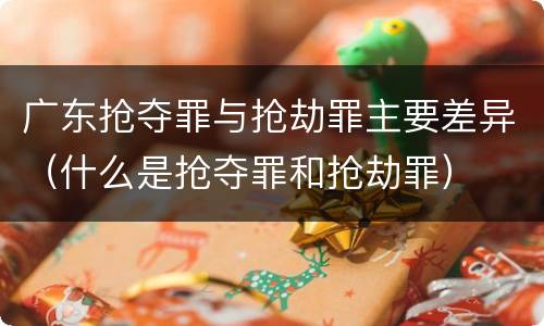 广东抢夺罪与抢劫罪主要差异（什么是抢夺罪和抢劫罪）