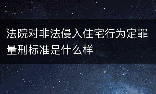 法院对非法侵入住宅行为定罪量刑标准是什么样