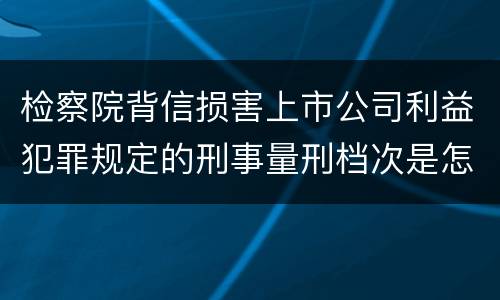 检察院背信损害上市公司利益犯罪规定的刑事量刑档次是怎样的