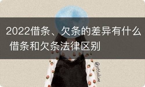 2022借条、欠条的差异有什么 借条和欠条法律区别