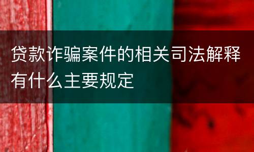 贷款诈骗案件的相关司法解释有什么主要规定