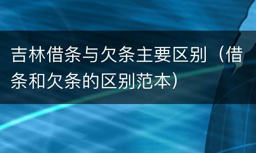 吉林借条与欠条主要区别（借条和欠条的区别范本）