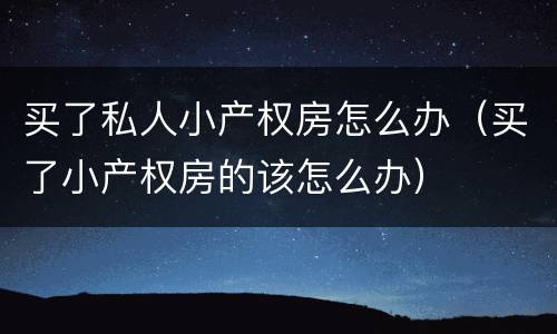 买了私人小产权房怎么办（买了小产权房的该怎么办）