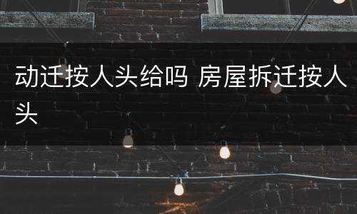 动迁按人头给吗 房屋拆迁按人头