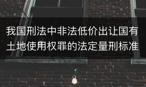 我国刑法中非法低价出让国有土地使用权罪的法定量刑标准是怎样的