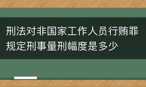 刑法对非国家工作人员行贿罪规定刑事量刑幅度是多少