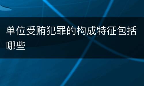 单位受贿犯罪的构成特征包括哪些
