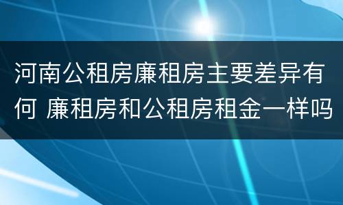 河南公租房廉租房主要差异有何 廉租房和公租房租金一样吗