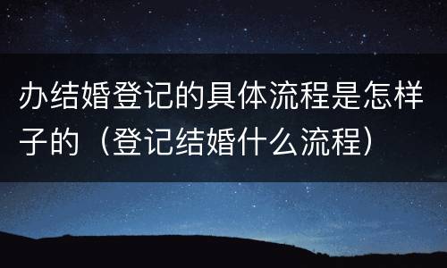 办结婚登记的具体流程是怎样子的（登记结婚什么流程）
