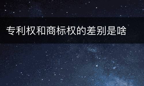 专利权和商标权的差别是啥