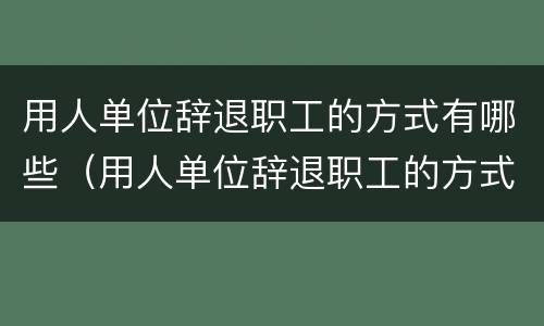 用人单位辞退职工的方式有哪些（用人单位辞退职工的方式有哪些规定）