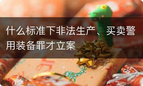 什么标准下非法生产、买卖警用装备罪才立案