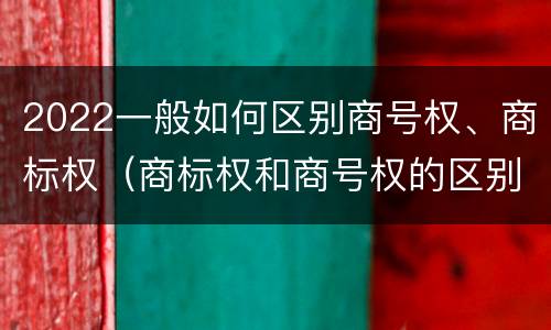 2022一般如何区别商号权、商标权（商标权和商号权的区别）