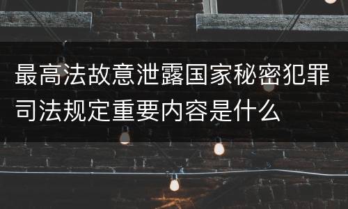 最高法故意泄露国家秘密犯罪司法规定重要内容是什么