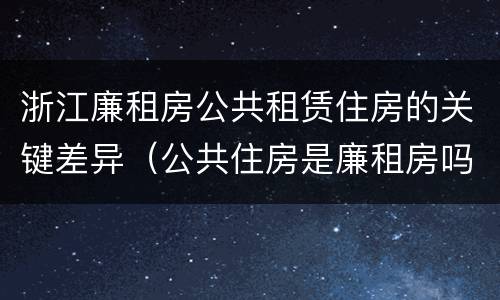 浙江廉租房公共租赁住房的关键差异（公共住房是廉租房吗）