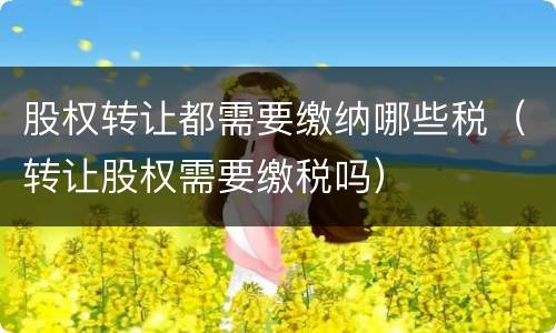 股权转让都需要缴纳哪些税（转让股权需要缴税吗）