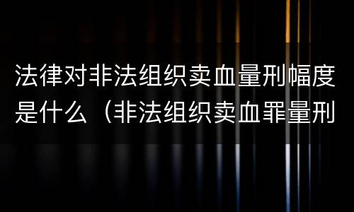 法律对非法组织卖血量刑幅度是什么（非法组织卖血罪量刑标准）