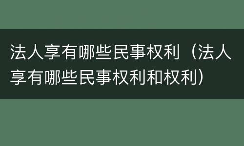 法人享有哪些民事权利（法人享有哪些民事权利和权利）