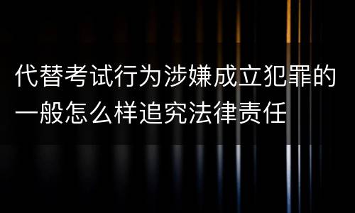 代替考试行为涉嫌成立犯罪的一般怎么样追究法律责任