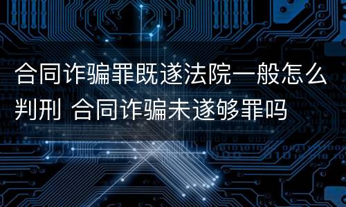 合同诈骗罪既遂法院一般怎么判刑 合同诈骗未遂够罪吗