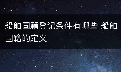 船舶国籍登记条件有哪些 船舶国籍的定义