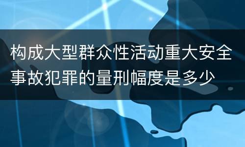 构成大型群众性活动重大安全事故犯罪的量刑幅度是多少