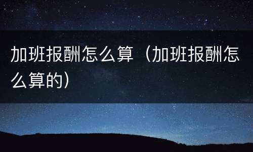 加班报酬怎么算（加班报酬怎么算的）