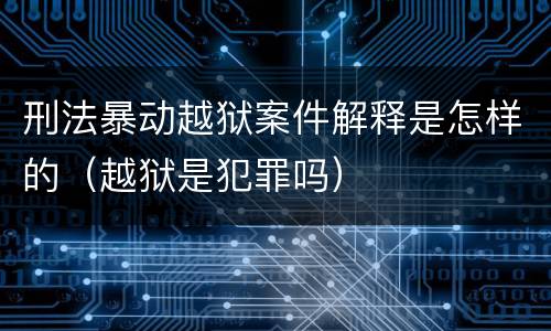 刑法暴动越狱案件解释是怎样的（越狱是犯罪吗）
