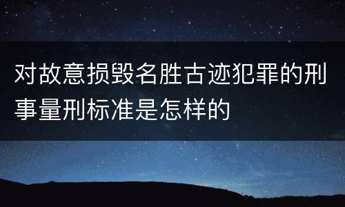 对故意损毁名胜古迹犯罪的刑事量刑标准是怎样的