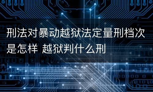 刑法对暴动越狱法定量刑档次是怎样 越狱判什么刑