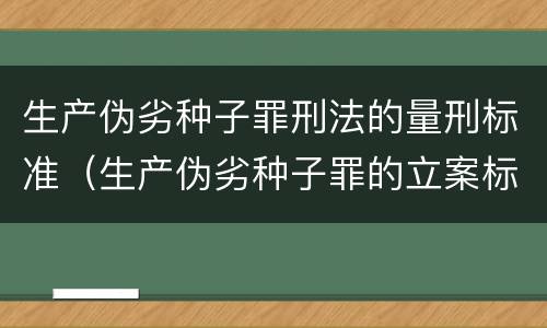 生产伪劣种子罪刑法的量刑标准（生产伪劣种子罪的立案标准）