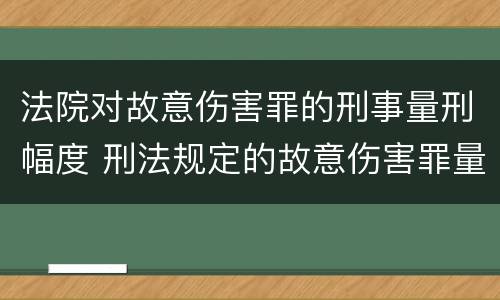 法院对故意伤害罪的刑事量刑幅度 刑法规定的故意伤害罪量刑标准