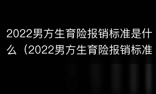 2022男方生育险报销标准是什么（2022男方生育险报销标准是什么呢）