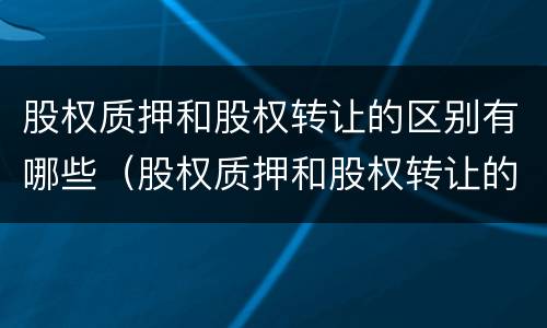股权质押和股权转让的区别有哪些（股权质押和股权转让的区别有哪些要求）