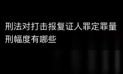 刑法对打击报复证人罪定罪量刑幅度有哪些