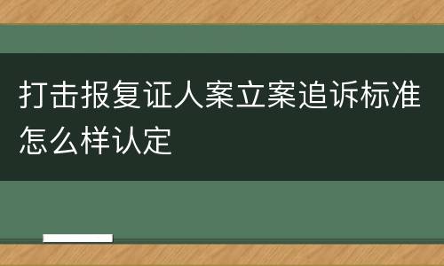 打击报复证人案立案追诉标准怎么样认定