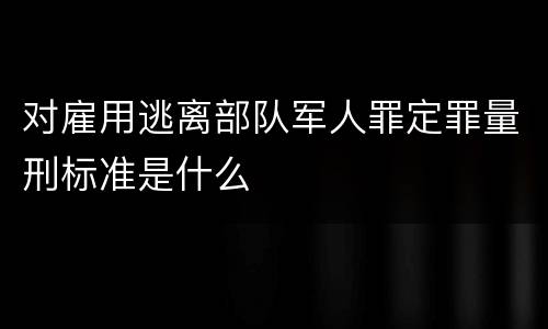 对雇用逃离部队军人罪定罪量刑标准是什么