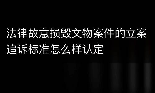 法律故意损毁文物案件的立案追诉标准怎么样认定