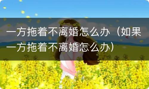 一方拖着不离婚怎么办（如果一方拖着不离婚怎么办）