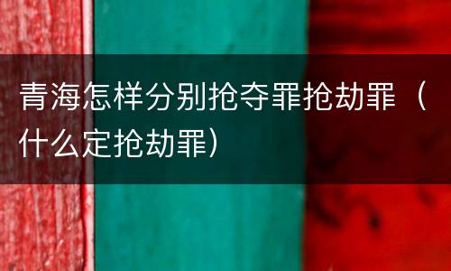 青海怎样分别抢夺罪抢劫罪（什么定抢劫罪）