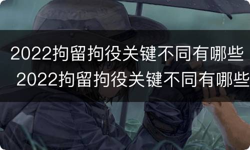 2022拘留拘役关键不同有哪些 2022拘留拘役关键不同有哪些条件