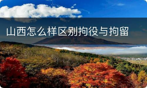 山西怎么样区别拘役与拘留