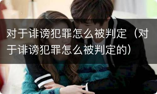 对于诽谤犯罪怎么被判定（对于诽谤犯罪怎么被判定的）