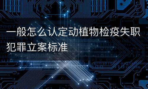 一般怎么认定动植物检疫失职犯罪立案标准